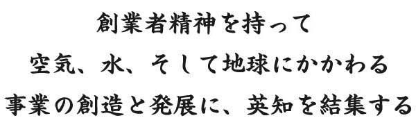 創業者精神を持って、空気、水、そして地球にかかわる事業の創造と発展に、英知を結集する